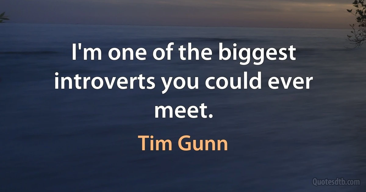 I'm one of the biggest introverts you could ever meet. (Tim Gunn)