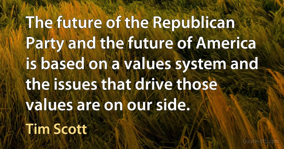 The future of the Republican Party and the future of America is based on a values system and the issues that drive those values are on our side. (Tim Scott)