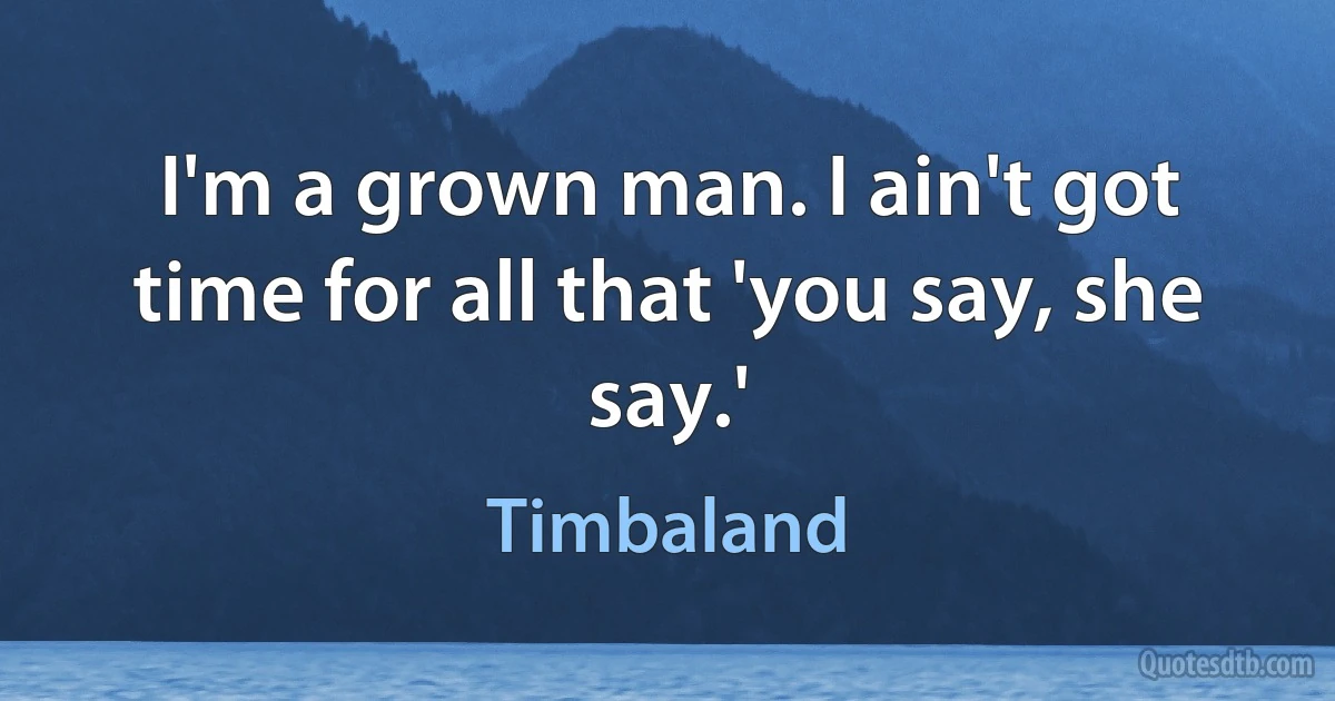 I'm a grown man. I ain't got time for all that 'you say, she say.' (Timbaland)