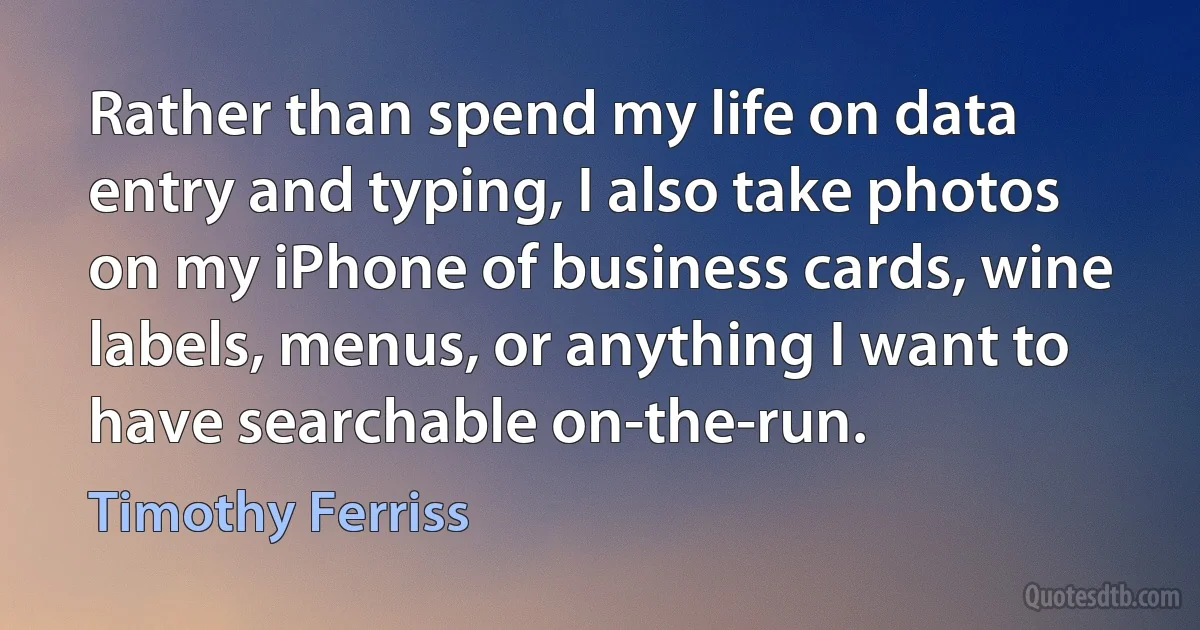 Rather than spend my life on data entry and typing, I also take photos on my iPhone of business cards, wine labels, menus, or anything I want to have searchable on-the-run. (Timothy Ferriss)