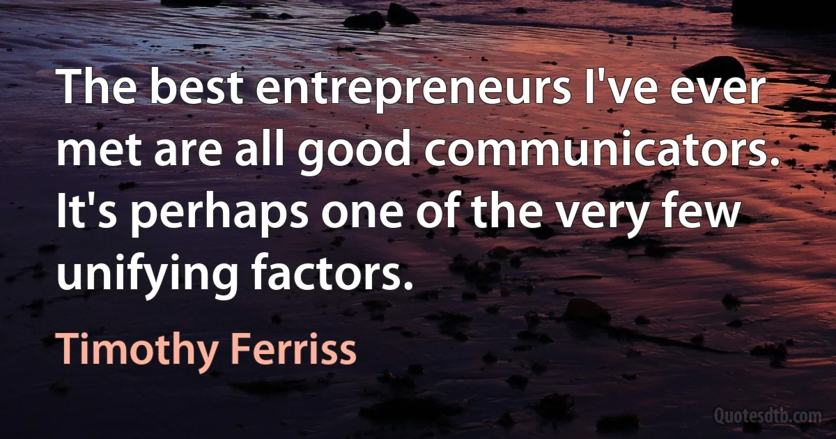 The best entrepreneurs I've ever met are all good communicators. It's perhaps one of the very few unifying factors. (Timothy Ferriss)