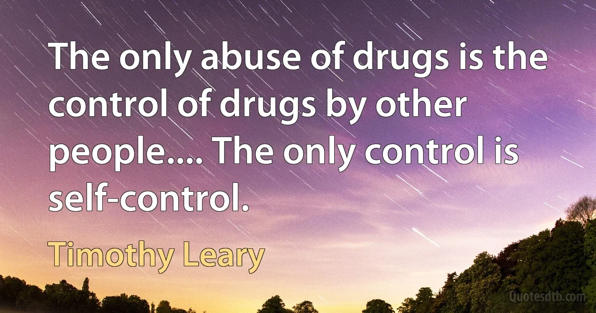 The only abuse of drugs is the control of drugs by other people.... The only control is self-control. (Timothy Leary)