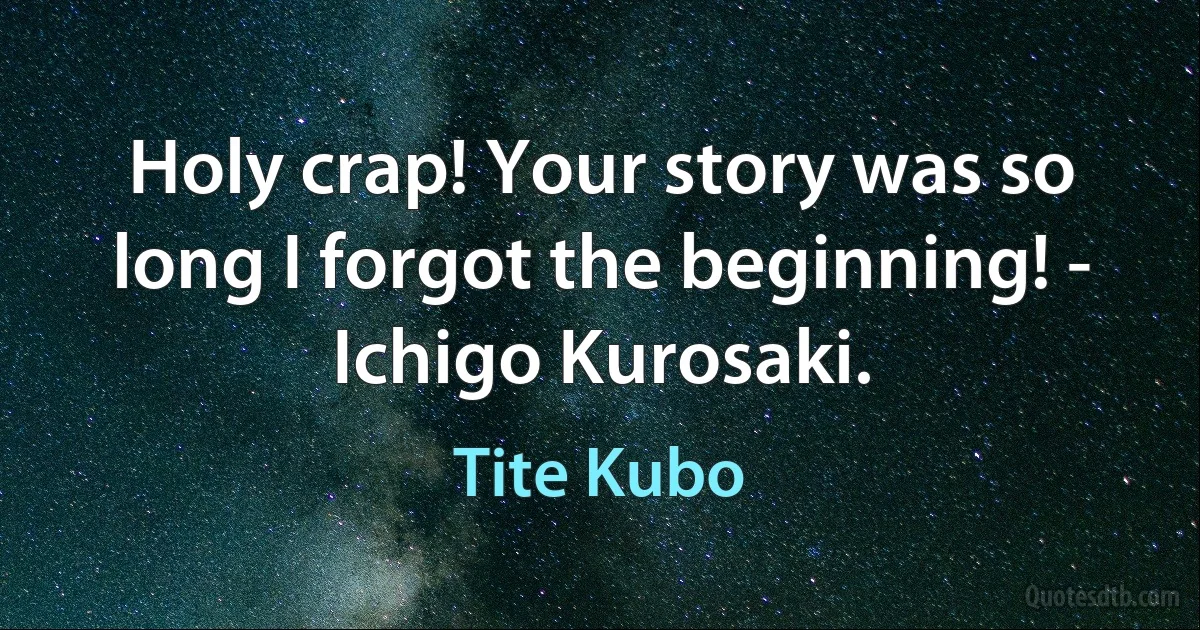 Holy crap! Your story was so long I forgot the beginning! - Ichigo Kurosaki. (Tite Kubo)