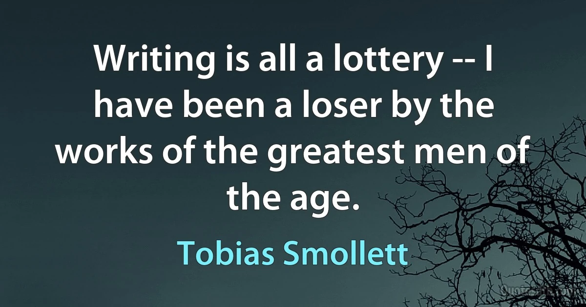 Writing is all a lottery -- I have been a loser by the works of the greatest men of the age. (Tobias Smollett)