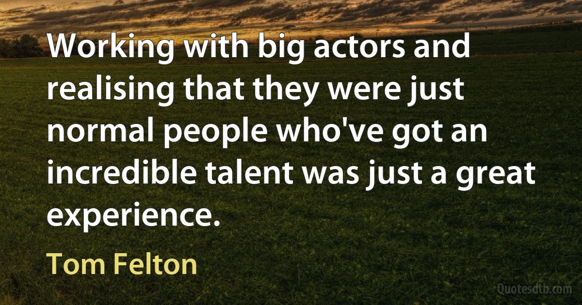 Working with big actors and realising that they were just normal people who've got an incredible talent was just a great experience. (Tom Felton)