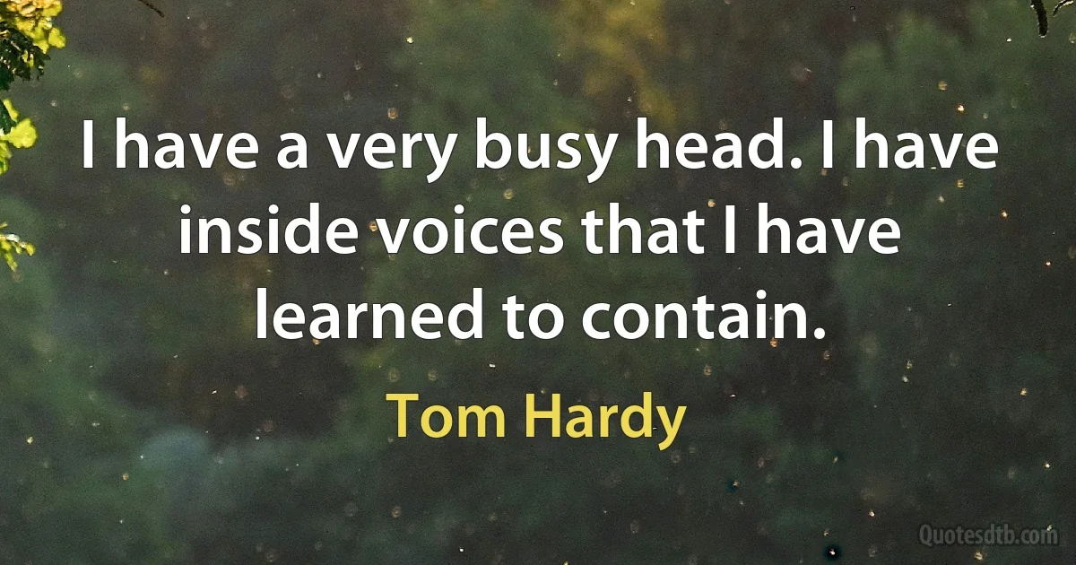 I have a very busy head. I have inside voices that I have learned to contain. (Tom Hardy)