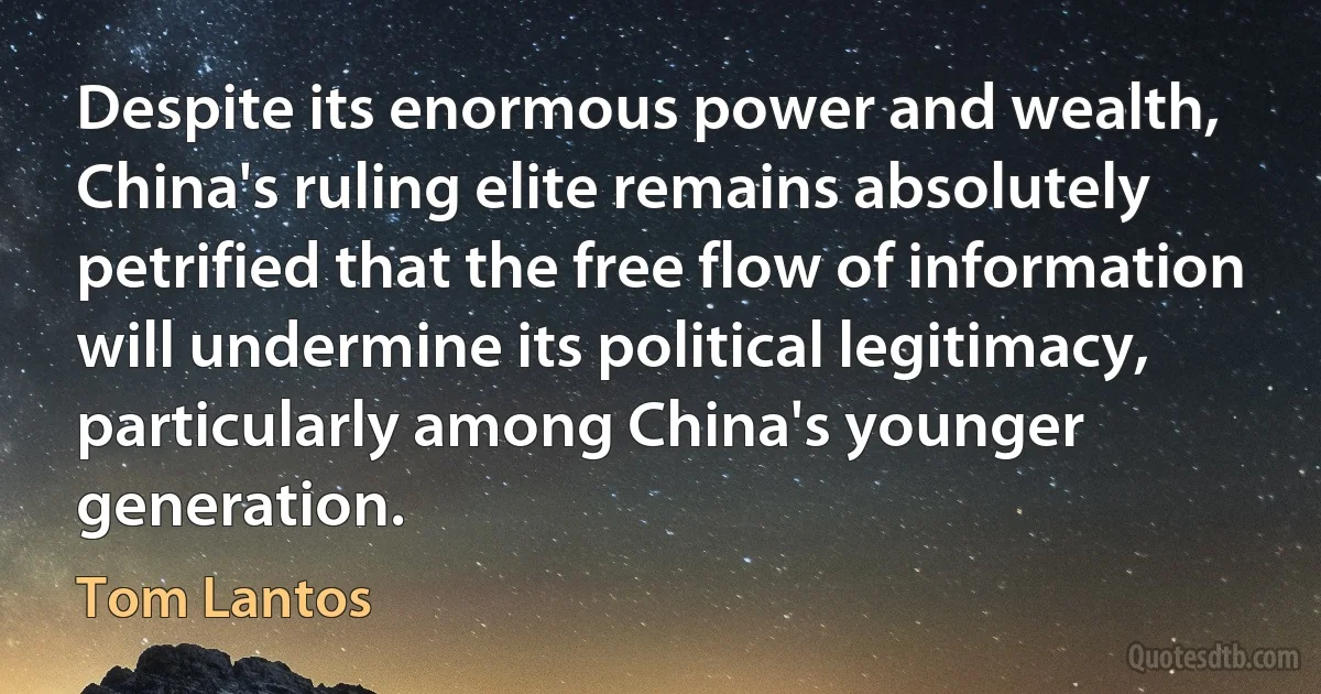 Despite its enormous power and wealth, China's ruling elite remains absolutely petrified that the free flow of information will undermine its political legitimacy, particularly among China's younger generation. (Tom Lantos)