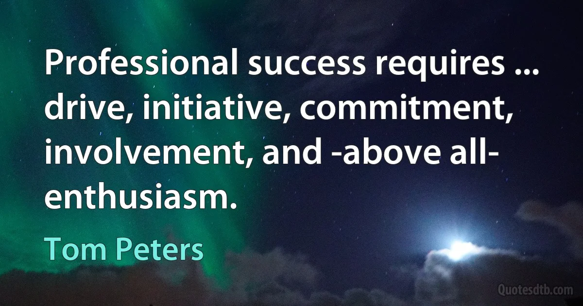 Professional success requires ... drive, initiative, commitment, involvement, and -above all- enthusiasm. (Tom Peters)