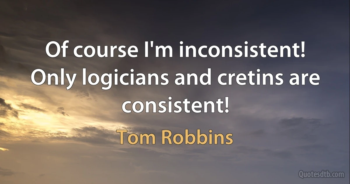 Of course I'm inconsistent! Only logicians and cretins are consistent! (Tom Robbins)