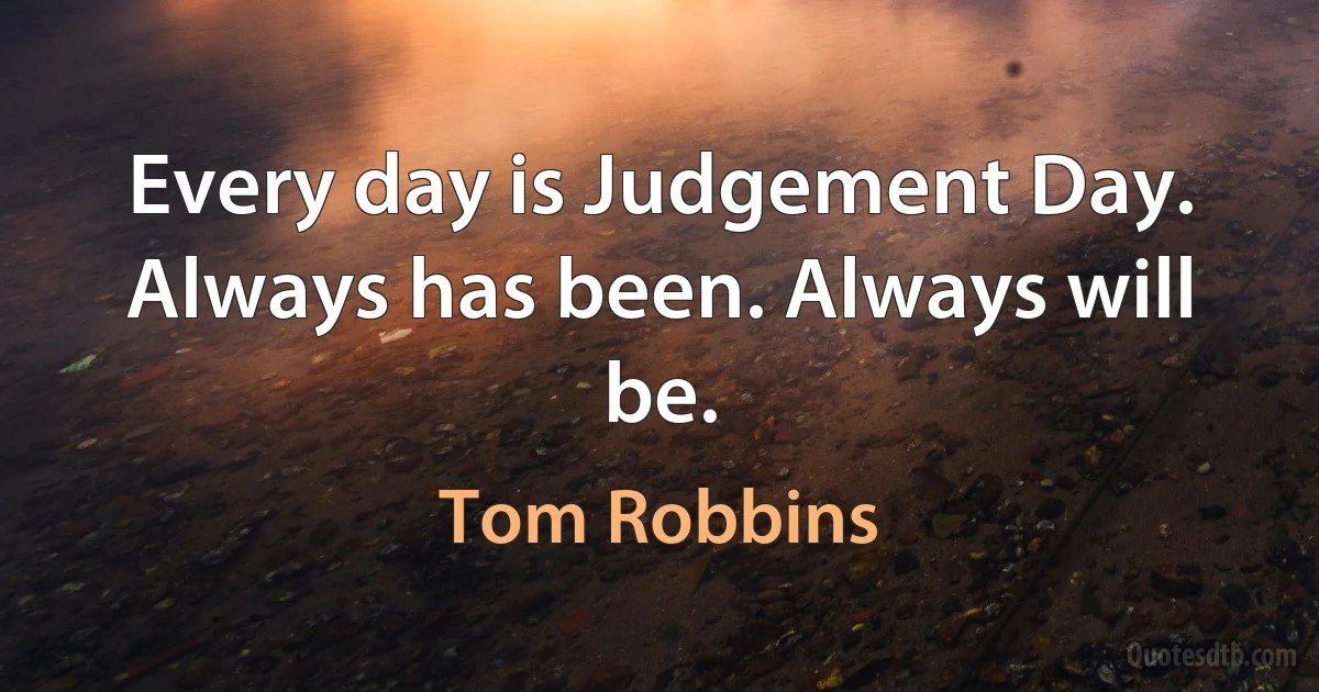 Every day is Judgement Day. Always has been. Always will be. (Tom Robbins)