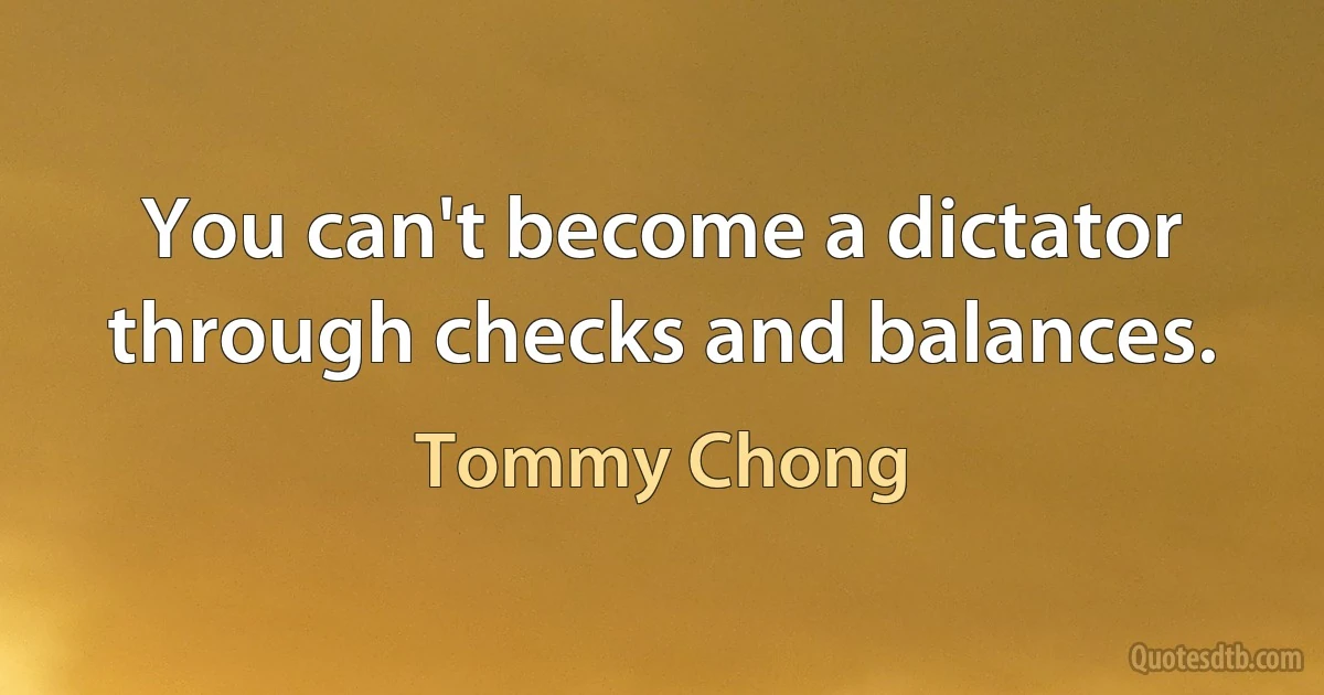 You can't become a dictator through checks and balances. (Tommy Chong)