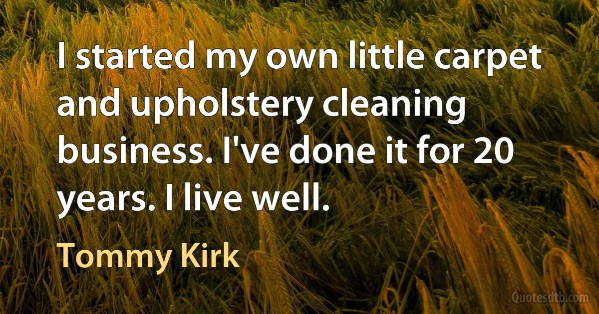 I started my own little carpet and upholstery cleaning business. I've done it for 20 years. I live well. (Tommy Kirk)