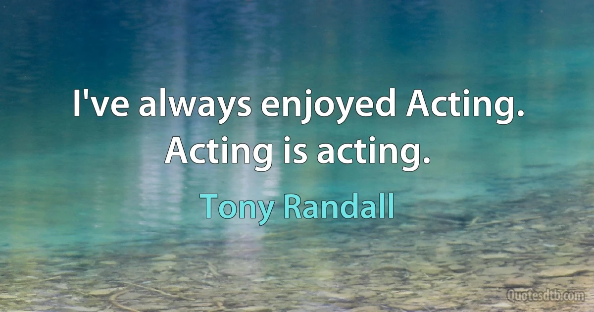 I've always enjoyed Acting. Acting is acting. (Tony Randall)