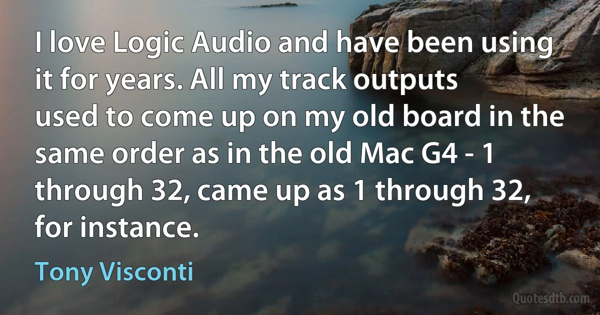 I love Logic Audio and have been using it for years. All my track outputs used to come up on my old board in the same order as in the old Mac G4 - 1 through 32, came up as 1 through 32, for instance. (Tony Visconti)