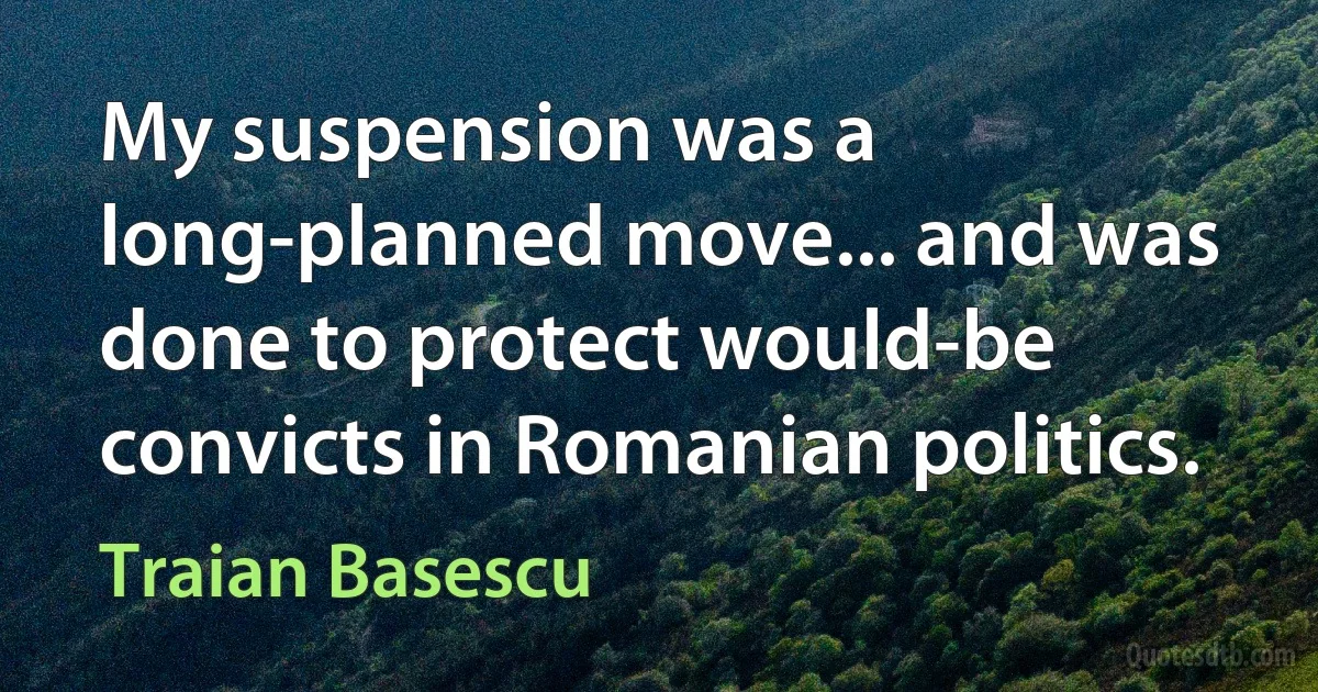 My suspension was a long-planned move... and was done to protect would-be convicts in Romanian politics. (Traian Basescu)