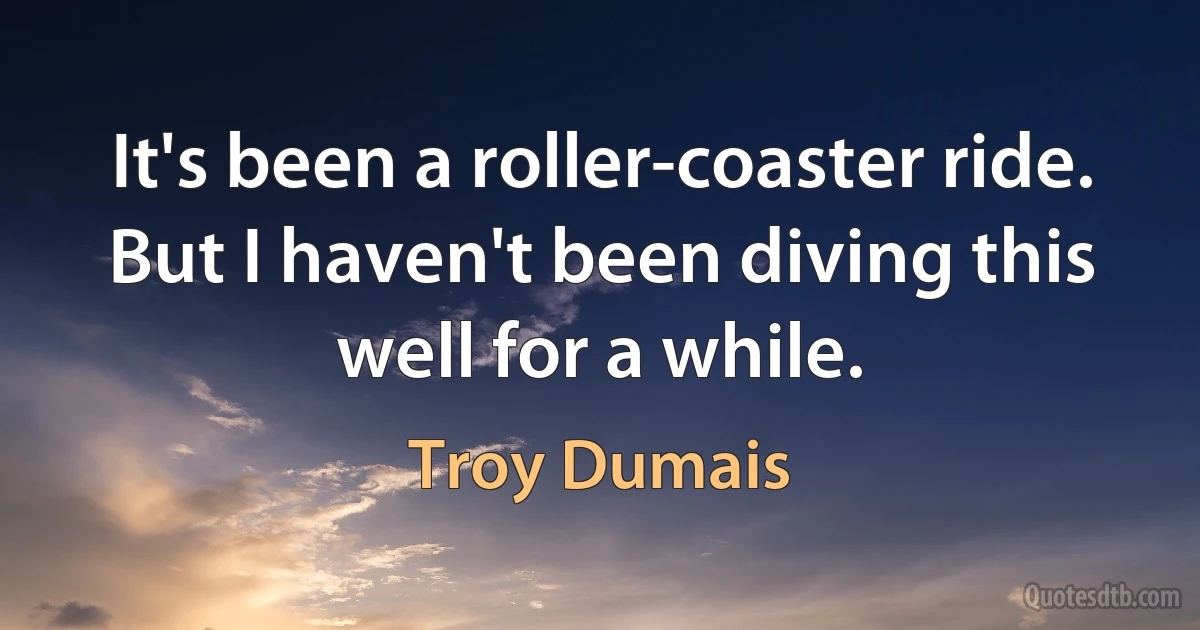 It's been a roller-coaster ride. But I haven't been diving this well for a while. (Troy Dumais)