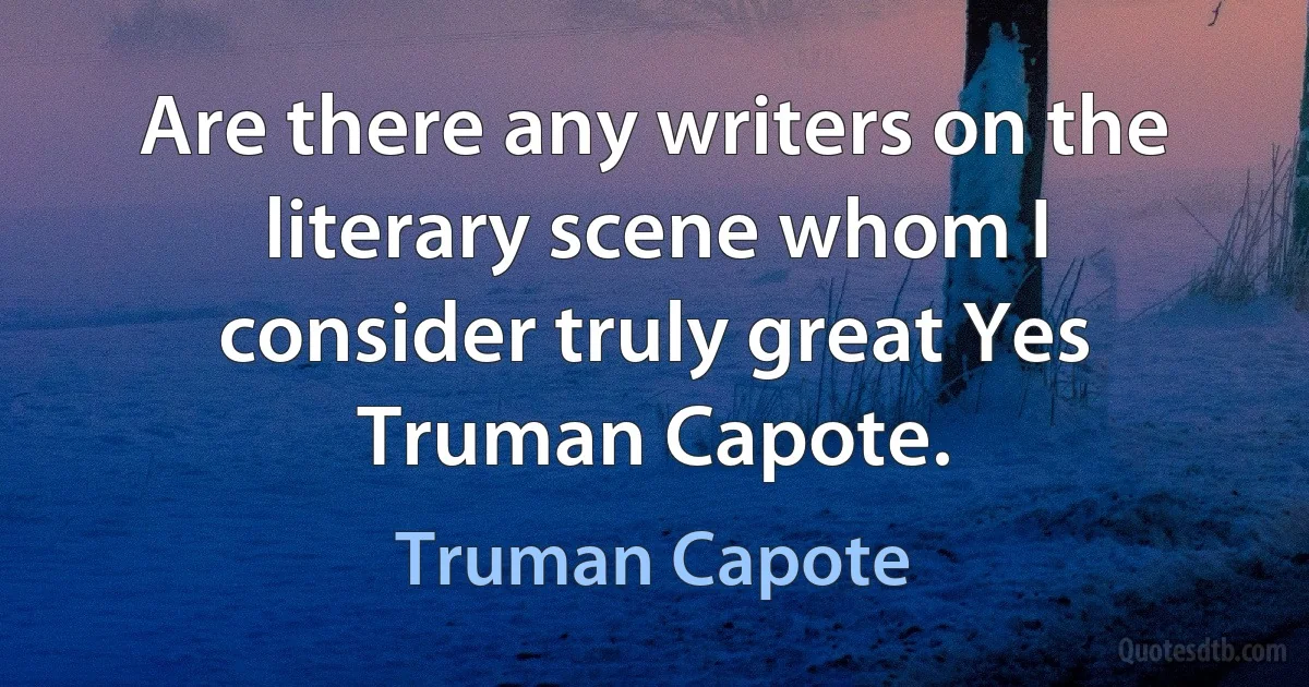 Are there any writers on the literary scene whom I consider truly great Yes Truman Capote. (Truman Capote)