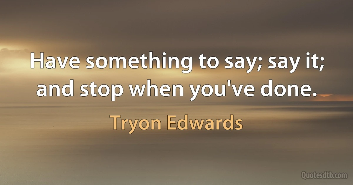 Have something to say; say it; and stop when you've done. (Tryon Edwards)