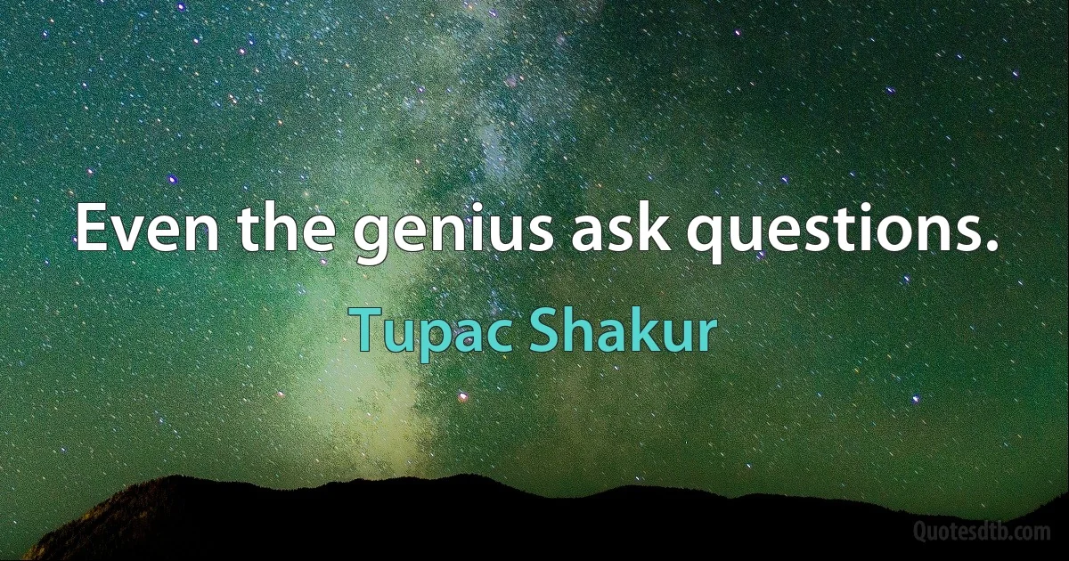 Even the genius ask questions. (Tupac Shakur)