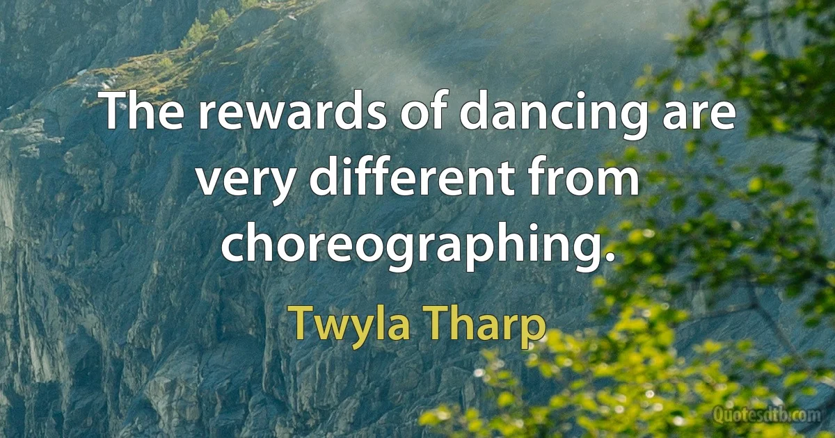 The rewards of dancing are very different from choreographing. (Twyla Tharp)