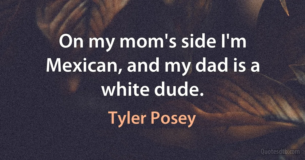 On my mom's side I'm Mexican, and my dad is a white dude. (Tyler Posey)