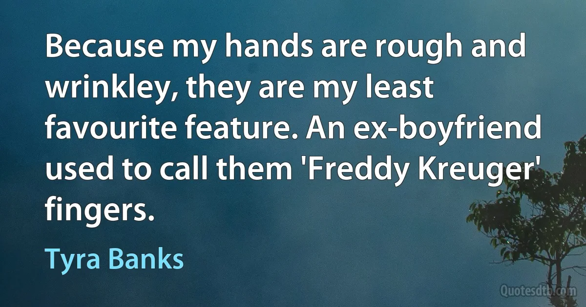 Because my hands are rough and wrinkley, they are my least favourite feature. An ex-boyfriend used to call them 'Freddy Kreuger' fingers. (Tyra Banks)