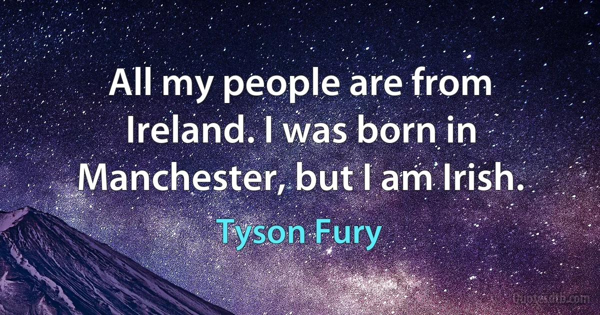 All my people are from Ireland. I was born in Manchester, but I am Irish. (Tyson Fury)