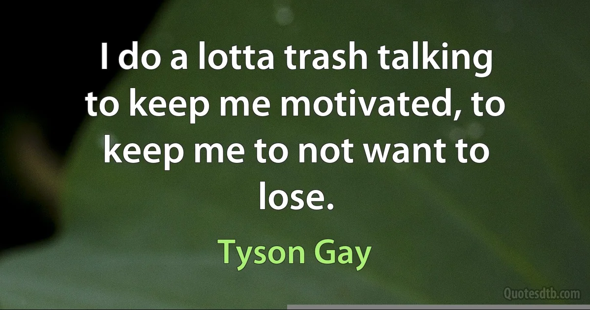 I do a lotta trash talking to keep me motivated, to keep me to not want to lose. (Tyson Gay)