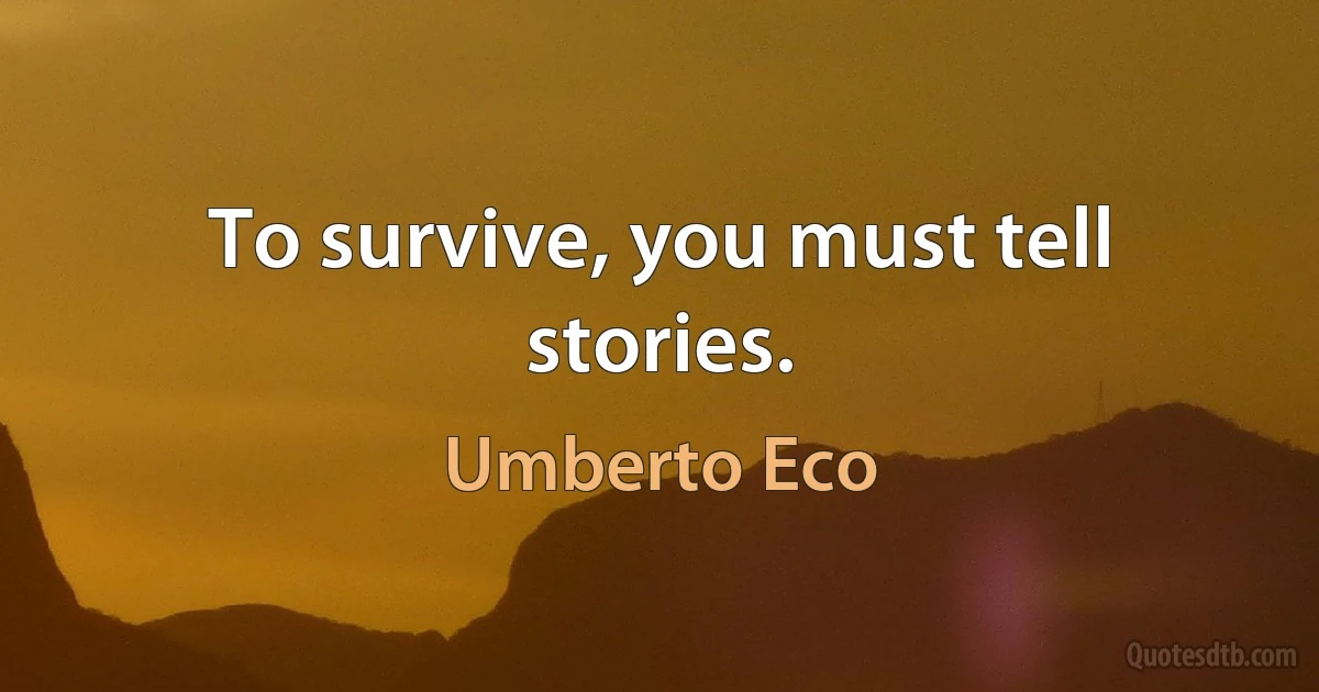 To survive, you must tell stories. (Umberto Eco)