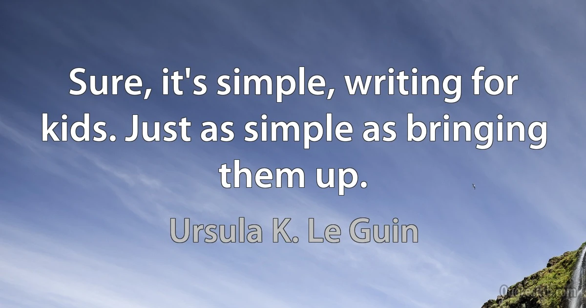 Sure, it's simple, writing for kids. Just as simple as bringing them up. (Ursula K. Le Guin)