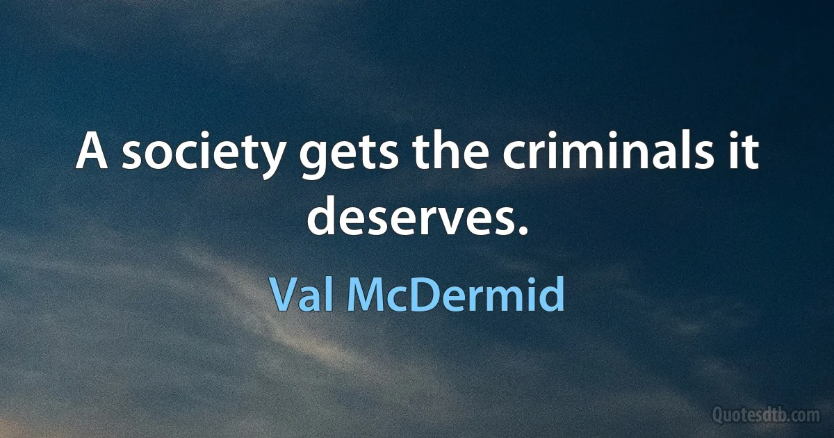 A society gets the criminals it deserves. (Val McDermid)