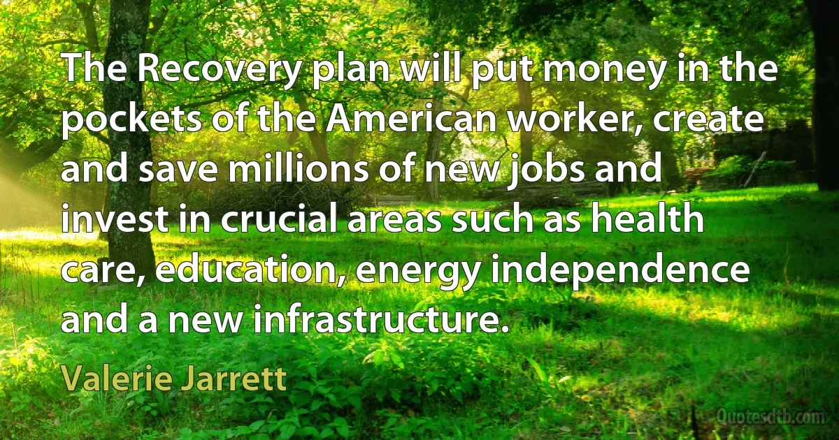 The Recovery plan will put money in the pockets of the American worker, create and save millions of new jobs and invest in crucial areas such as health care, education, energy independence and a new infrastructure. (Valerie Jarrett)