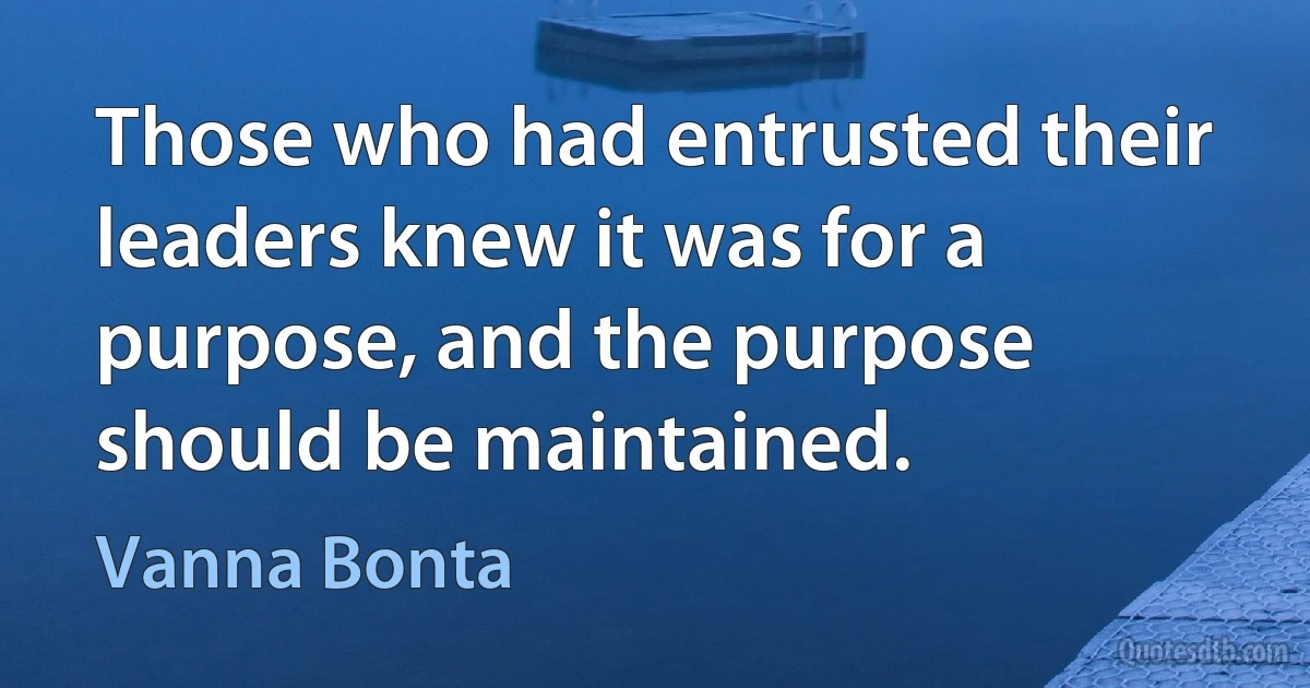 Those who had entrusted their leaders knew it was for a purpose, and the purpose should be maintained. (Vanna Bonta)