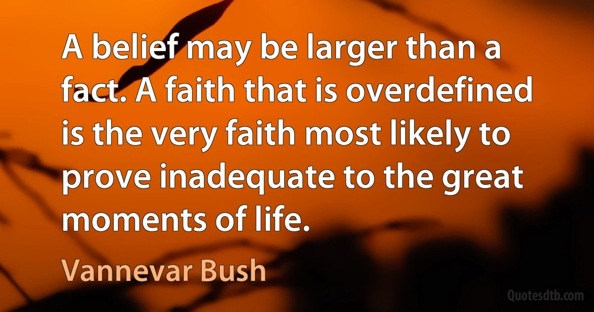 A belief may be larger than a fact. A faith that is overdefined is the very faith most likely to prove inadequate to the great moments of life. (Vannevar Bush)