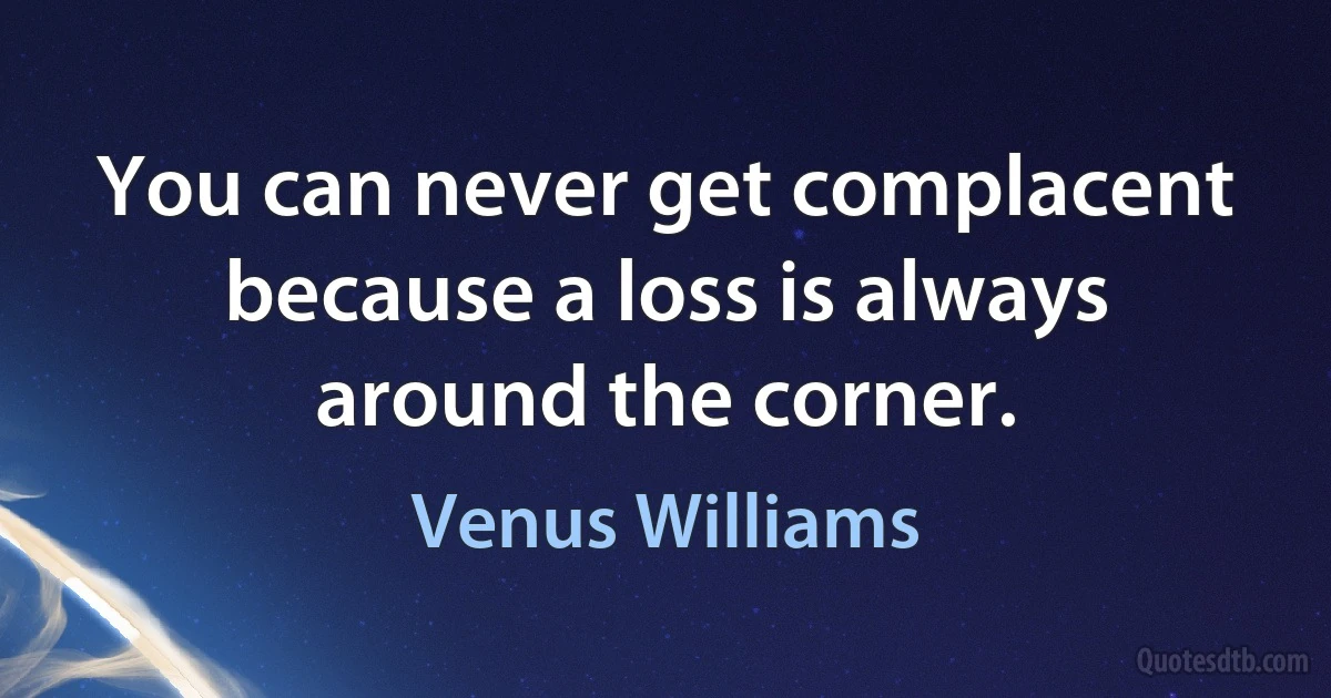 You can never get complacent because a loss is always around the corner. (Venus Williams)