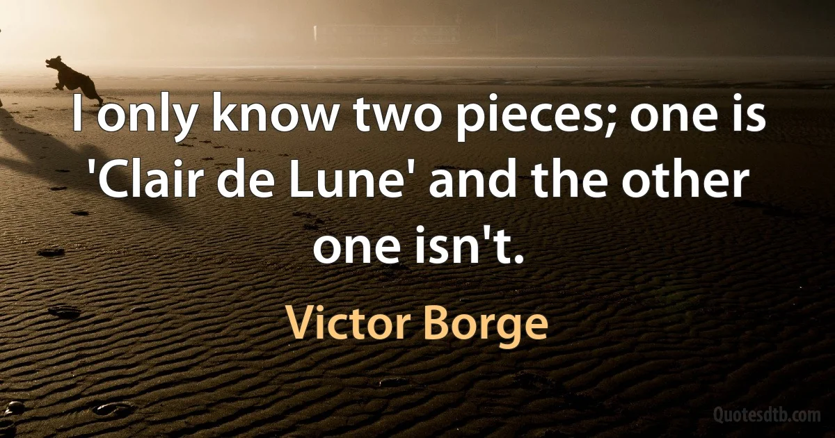 I only know two pieces; one is 'Clair de Lune' and the other one isn't. (Victor Borge)