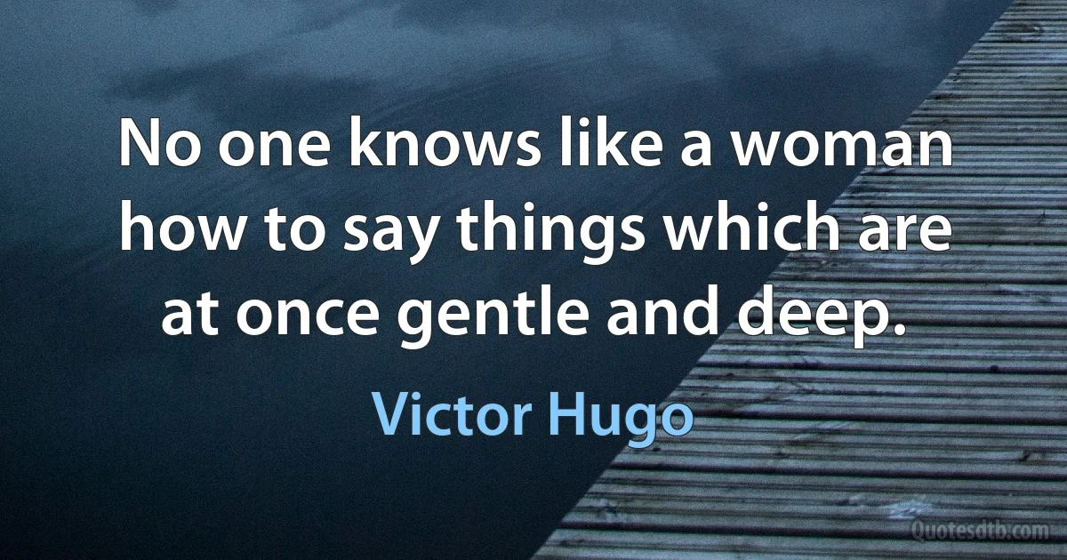 No one knows like a woman how to say things which are at once gentle and deep. (Victor Hugo)