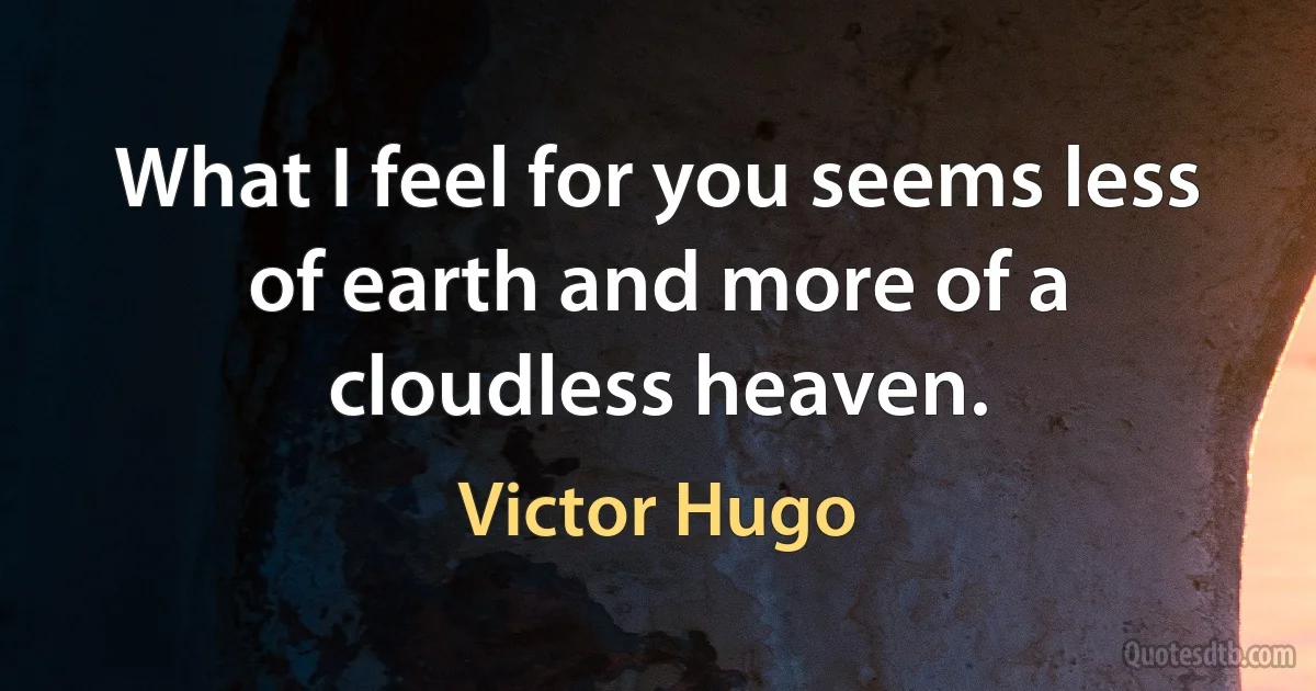 What I feel for you seems less of earth and more of a cloudless heaven. (Victor Hugo)