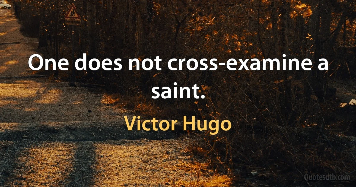 One does not cross-examine a saint. (Victor Hugo)