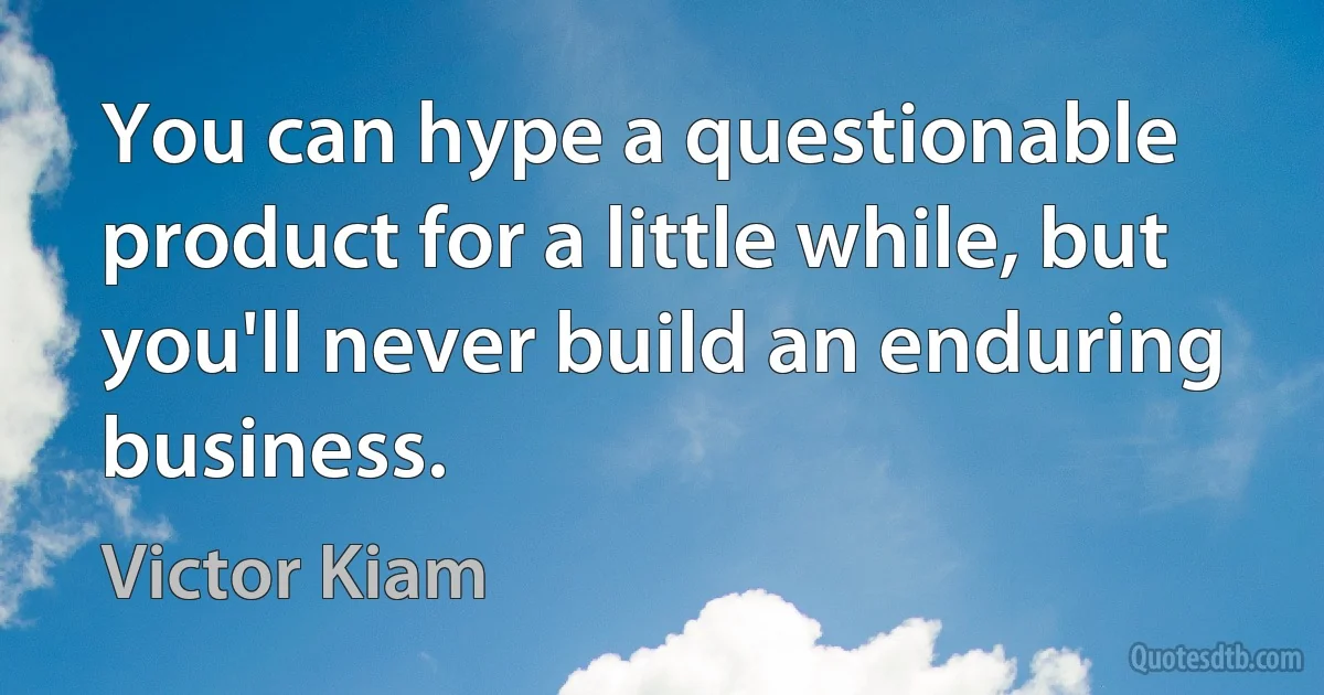 You can hype a questionable product for a little while, but you'll never build an enduring business. (Victor Kiam)