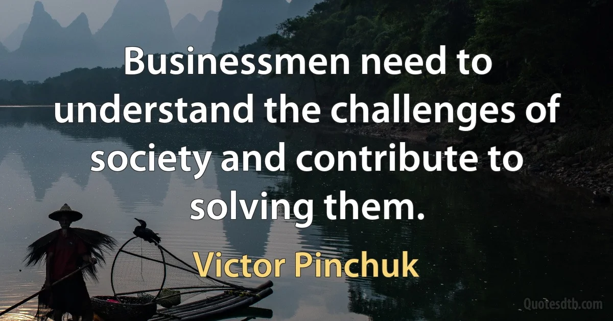 Businessmen need to understand the challenges of society and contribute to solving them. (Victor Pinchuk)