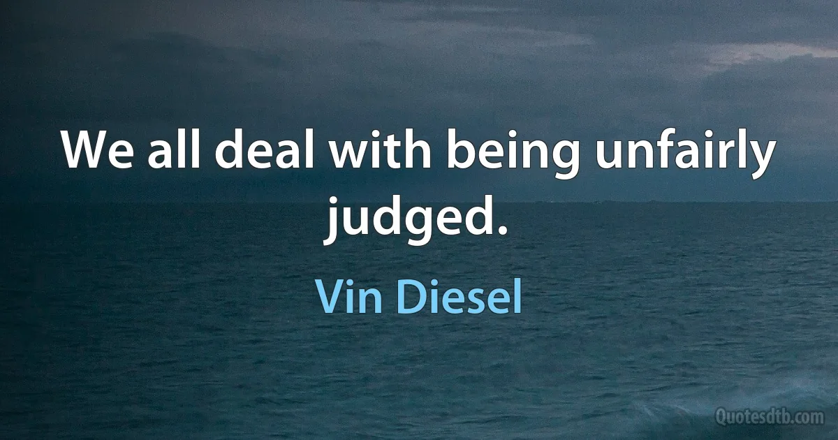 We all deal with being unfairly judged. (Vin Diesel)