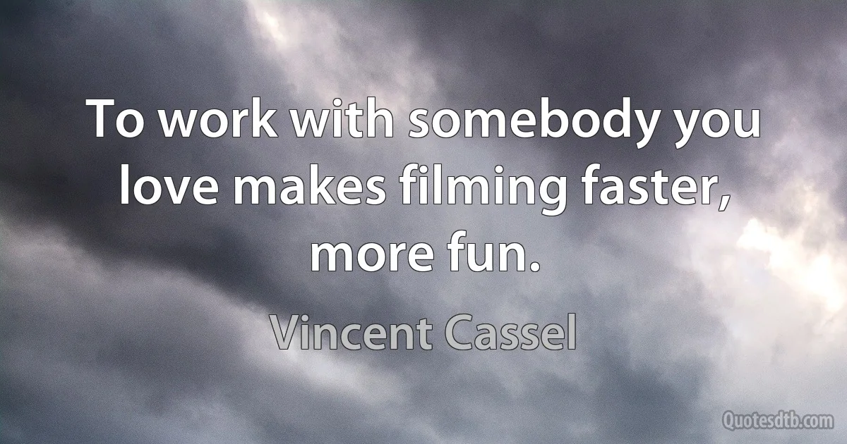 To work with somebody you love makes filming faster, more fun. (Vincent Cassel)