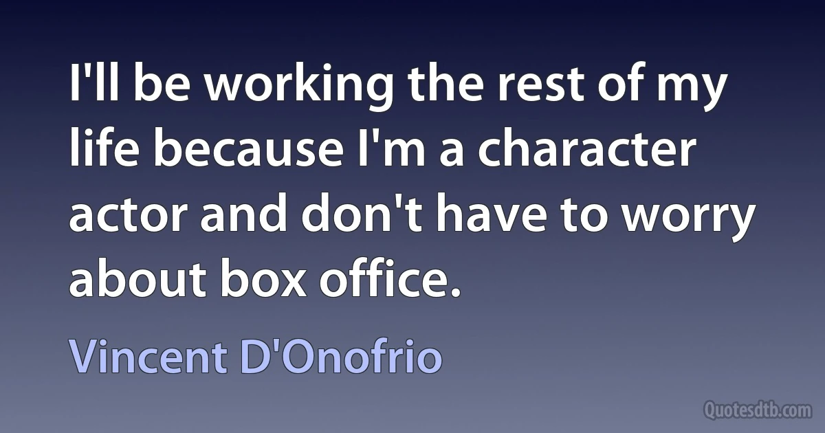 I'll be working the rest of my life because I'm a character actor and don't have to worry about box office. (Vincent D'Onofrio)