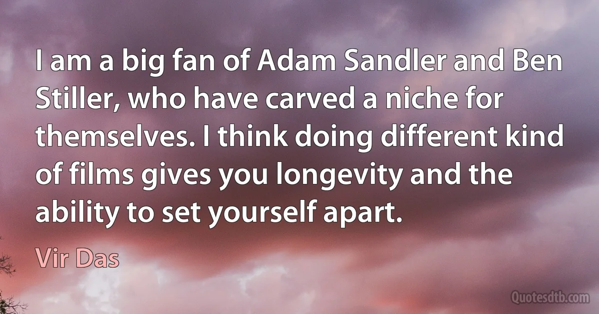 I am a big fan of Adam Sandler and Ben Stiller, who have carved a niche for themselves. I think doing different kind of films gives you longevity and the ability to set yourself apart. (Vir Das)