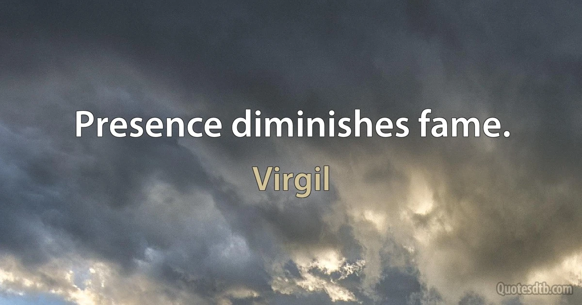 Presence diminishes fame. (Virgil)