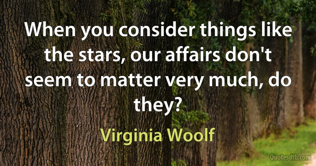 When you consider things like the stars, our affairs don't seem to matter very much, do they? (Virginia Woolf)