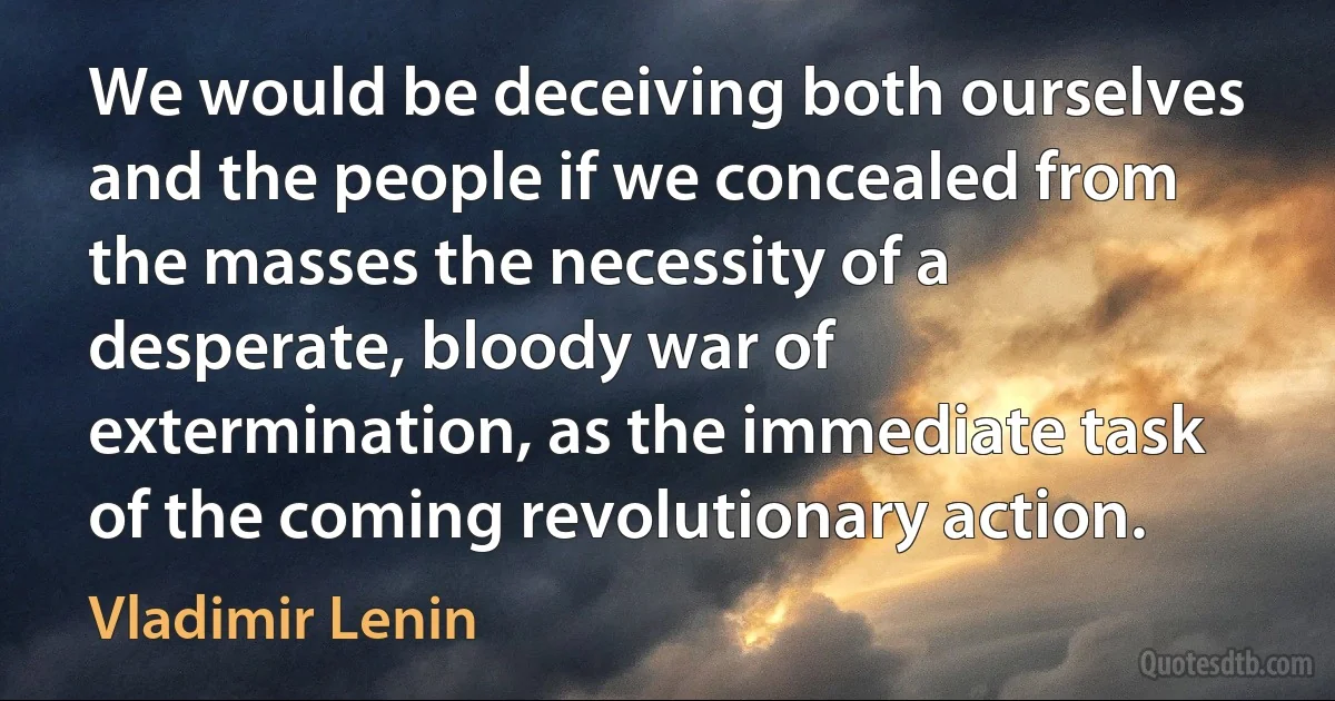 We would be deceiving both ourselves and the people if we concealed from the masses the necessity of a desperate, bloody war of extermination, as the immediate task of the coming revolutionary action. (Vladimir Lenin)