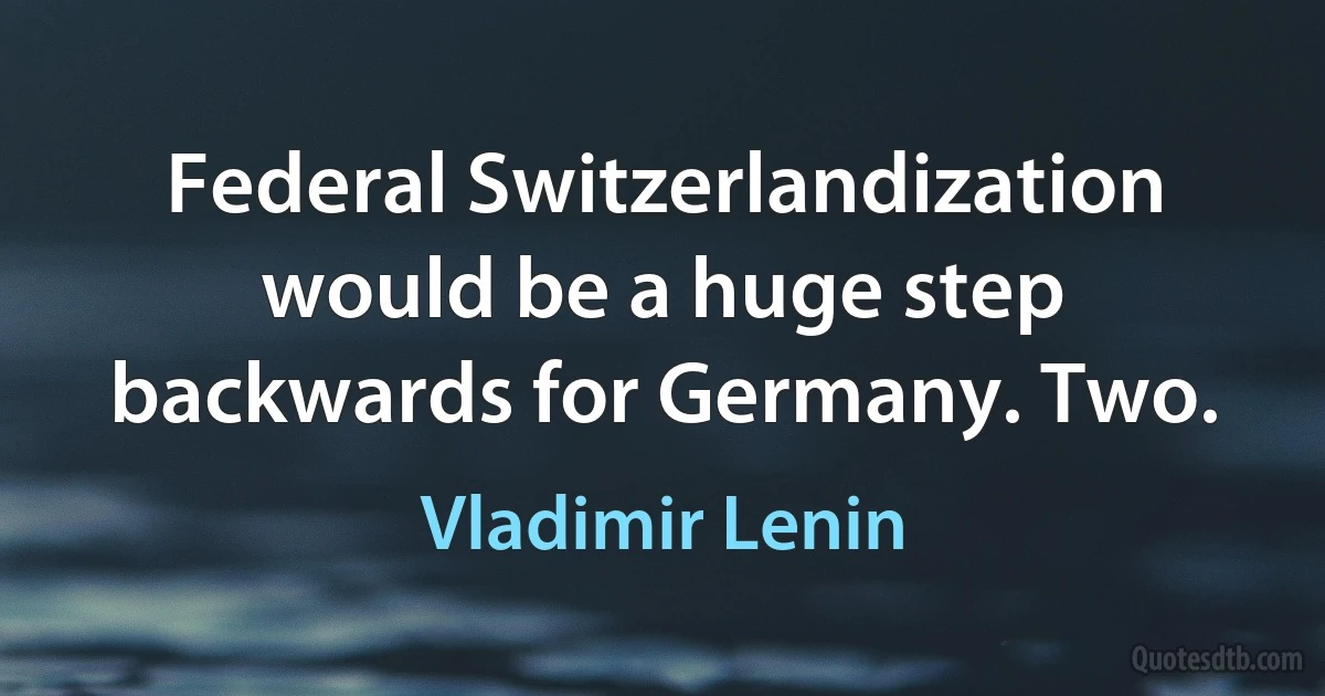 Federal Switzerlandization would be a huge step backwards for Germany. Two. (Vladimir Lenin)