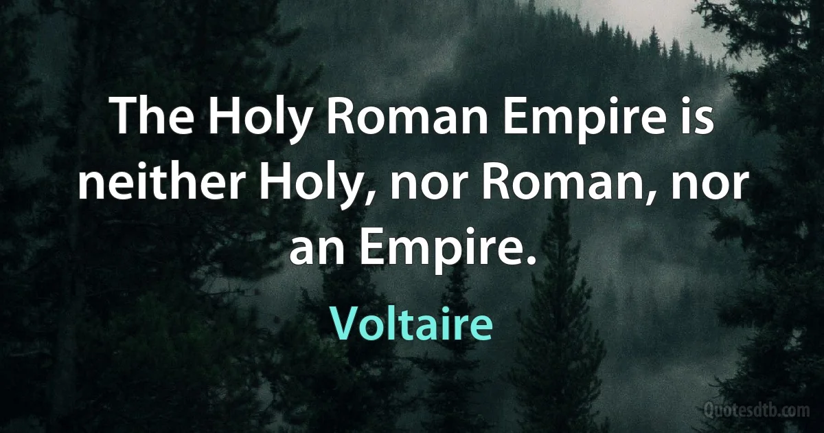 The Holy Roman Empire is neither Holy, nor Roman, nor an Empire. (Voltaire)